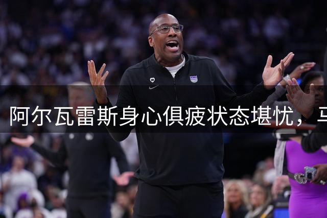 阿尔瓦雷斯身心俱疲状态堪忧，马竞欲隐瞒实情促成转会